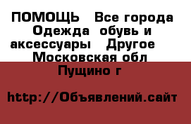 ПОМОЩЬ - Все города Одежда, обувь и аксессуары » Другое   . Московская обл.,Пущино г.